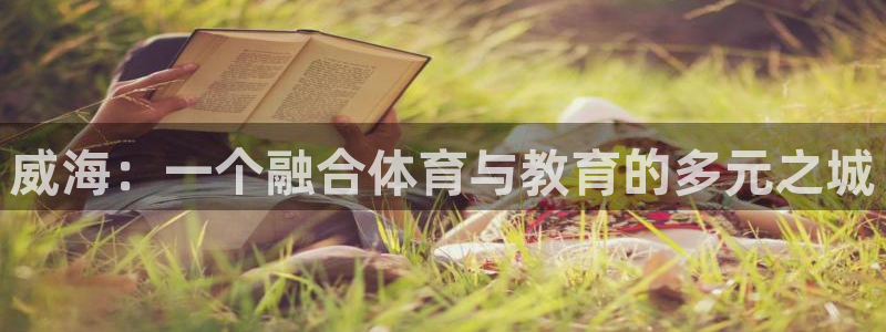 一竞技官网下载招商电话地址查询:威海:一个融合体育与教育的多
